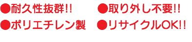 ●耐久性抜群!! ●取り外し不要!! ●ポリエチレン製　●リサイクルOK!!